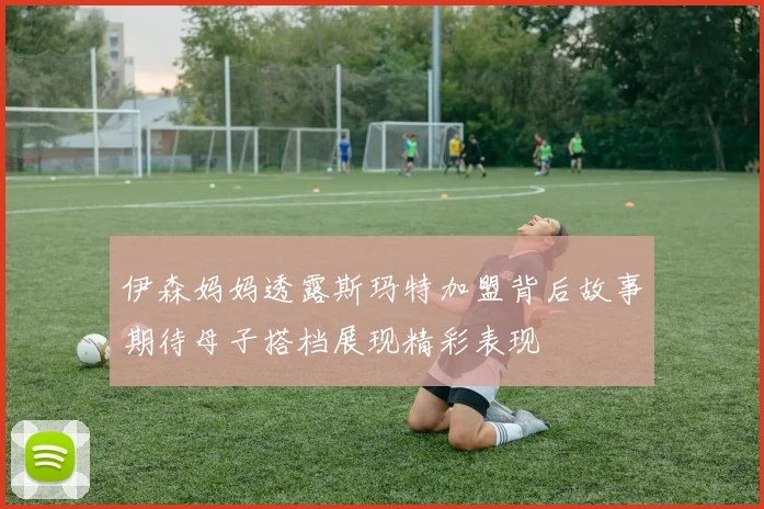伊森妈妈透露斯玛特加盟背后故事期待母子搭档展现精彩表现