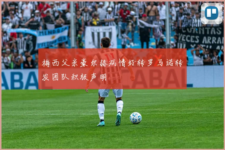 梅西父亲豪尔赫病情好转罗马诺转发团队积极声明
