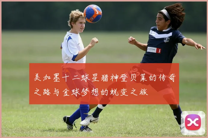 美加墨十二球星猎神登贝莱的传奇之路与金球梦想的蜕变之旅