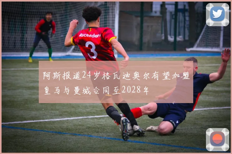阿斯报道24岁格瓦迪奥尔有望加盟皇马与曼城合同至2028年