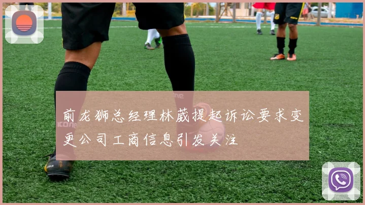 前龙狮总经理林葳提起诉讼要求变更公司工商信息引发关注