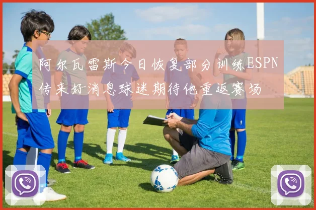 阿尔瓦雷斯今日恢复部分训练ESPN传来好消息球迷期待他重返赛场