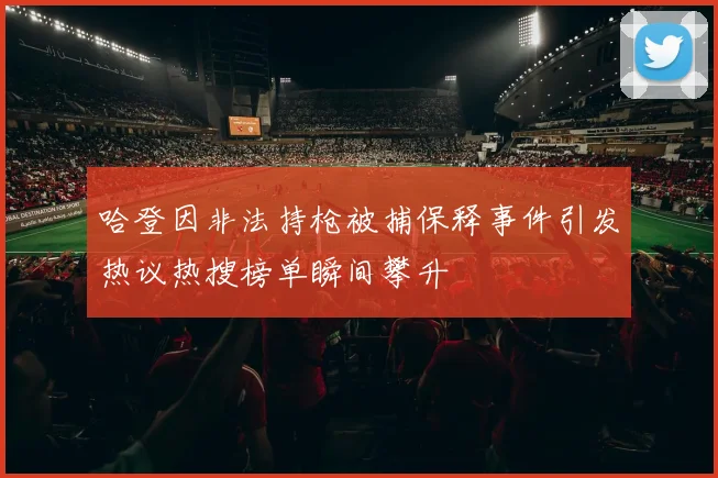 哈登因非法持枪被捕保释事件引发热议热搜榜单瞬间攀升