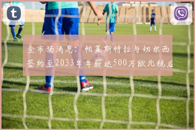 全市场消息：帕莱斯特拉与切尔西签约至2033年年薪达500万欧元税后