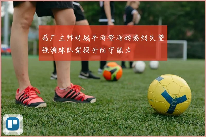 药厂主帅对战平海登海姆感到失望强调球队需提升防守能力