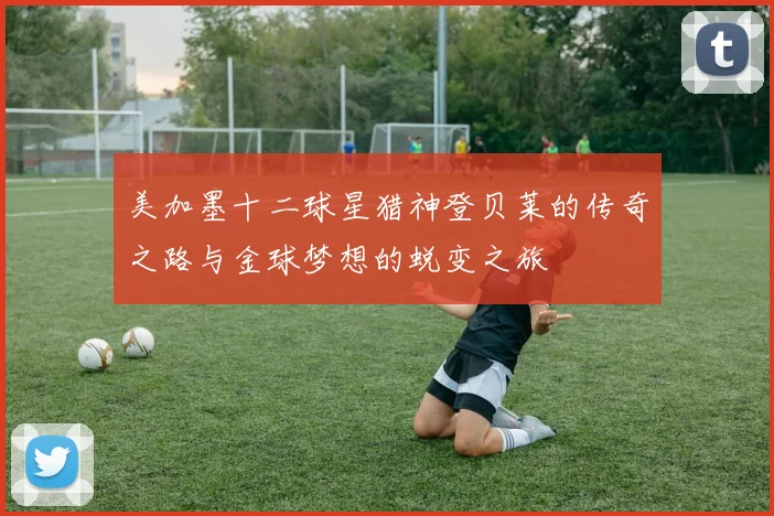 美加墨十二球星猎神登贝莱的传奇之路与金球梦想的蜕变之旅