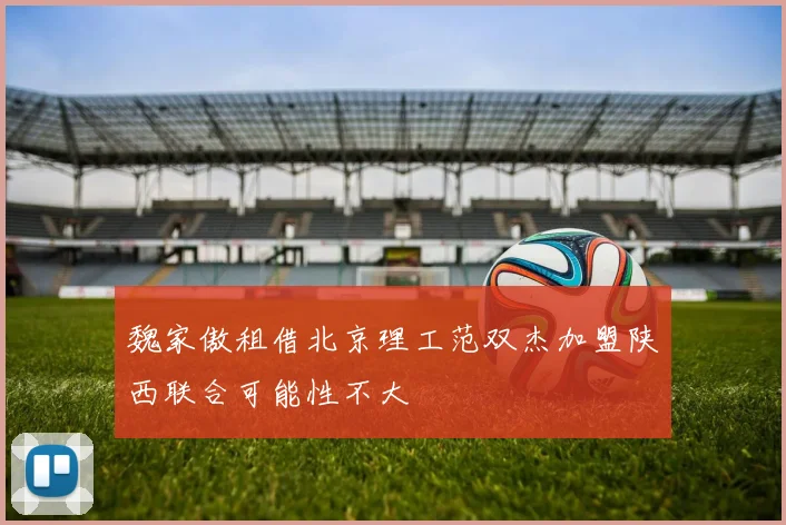 魏家傲租借北京理工范双杰加盟陕西联合可能性不大