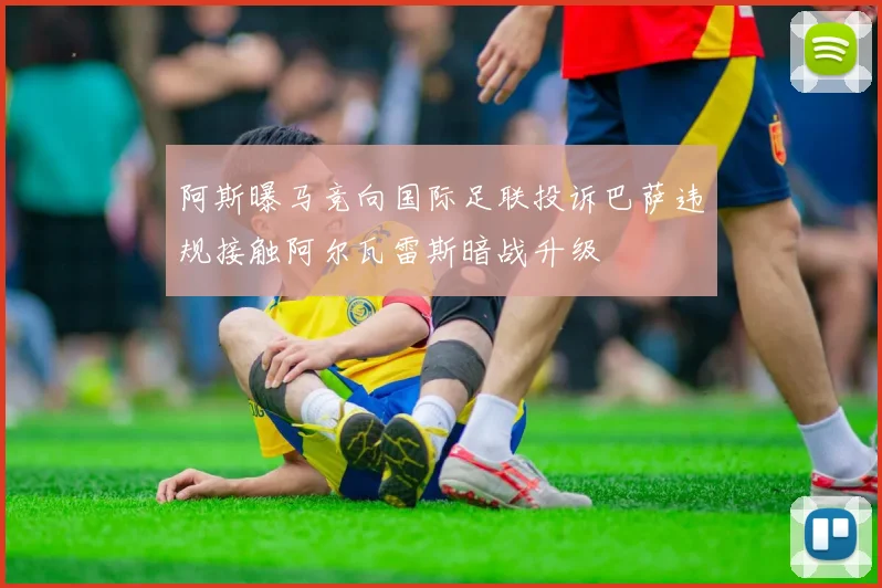 阿斯曝马竞向国际足联投诉巴萨违规接触阿尔瓦雷斯暗战升级