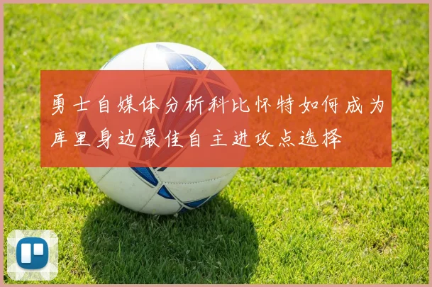 勇士自媒体分析科比怀特如何成为库里身边最佳自主进攻点选择
