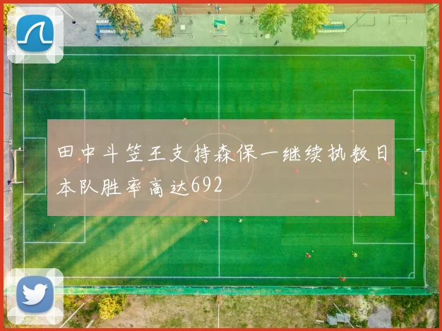 田中斗笠王支持森保一继续执教日本队胜率高达692