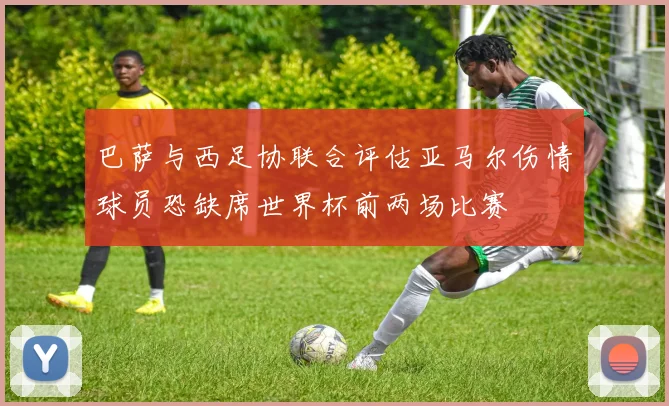 巴萨与西足协联合评估亚马尔伤情球员恐缺席世界杯前两场比赛