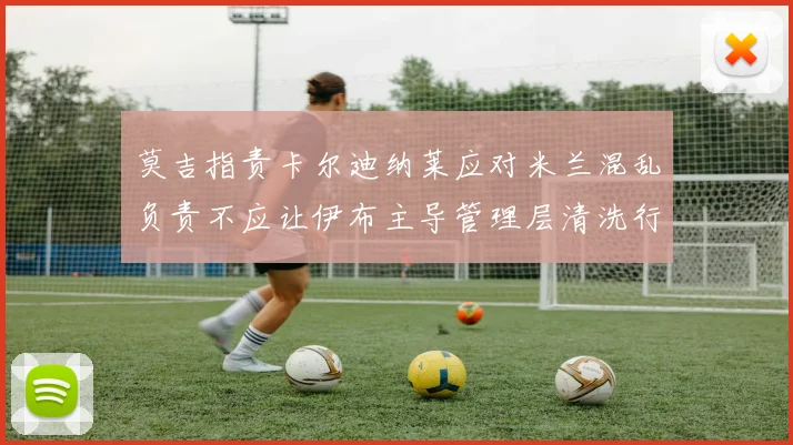 莫吉指责卡尔迪纳莱应对米兰混乱负责不应让伊布主导管理层清洗行动