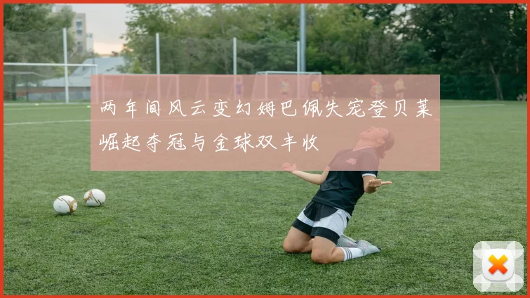 两年间风云变幻姆巴佩失宠登贝莱崛起夺冠与金球双丰收