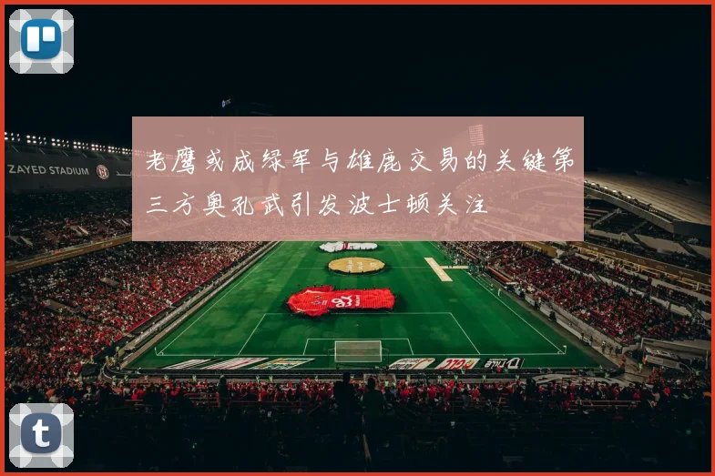 老鹰或成绿军与雄鹿交易的关键第三方奥孔武引发波士顿关注