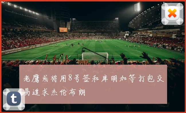 老鹰或将用8号签和库明加等打包交易追求杰伦布朗