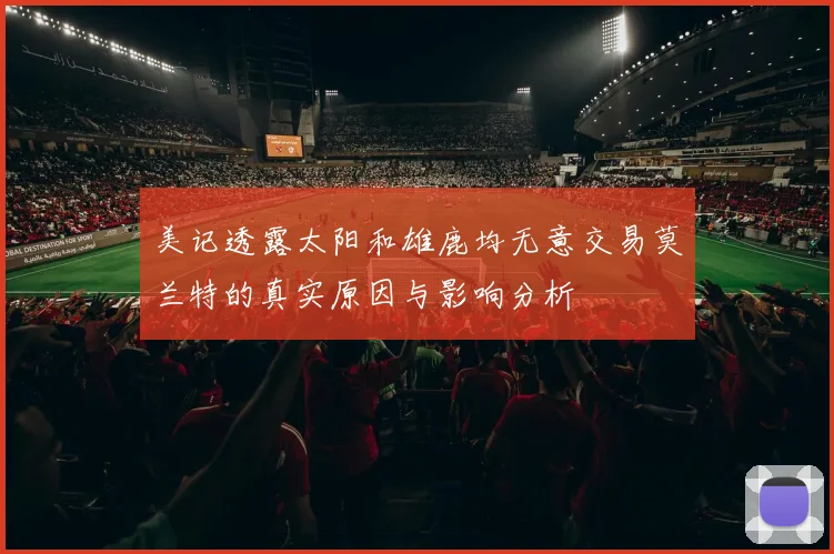 美记透露太阳和雄鹿均无意交易莫兰特的真实原因与影响分析