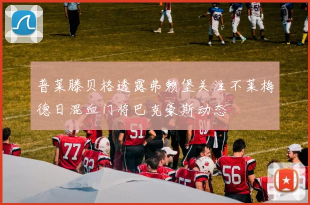 普莱滕贝格透露弗赖堡关注不莱梅德日混血门将巴克豪斯动态