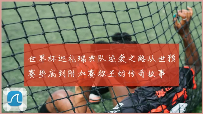 世界杯巡礼瑞典队逆袭之路从世预赛垫底到附加赛称王的传奇故事