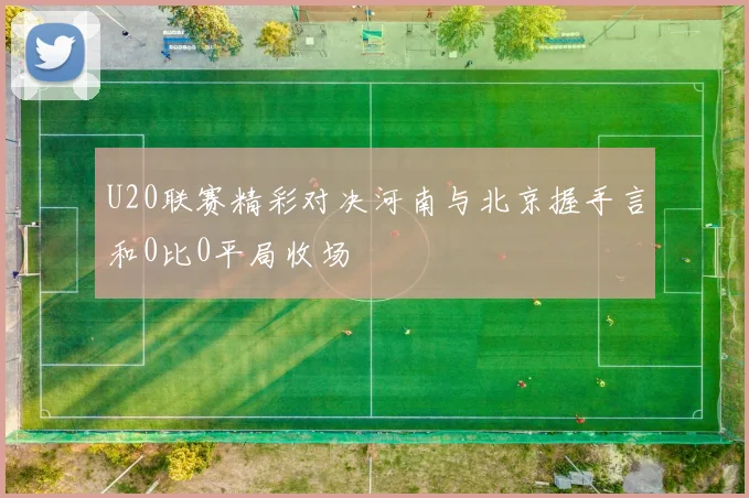 U20联赛精彩对决河南与北京握手言和0比0平局收场