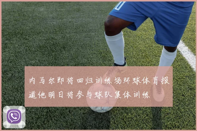 内马尔即将回归训练场环球体育报道他明日将参与球队集体训练