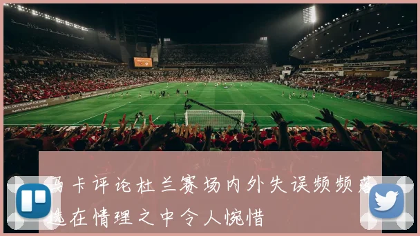 马卡评论杜兰赛场内外失误频频落选在情理之中令人惋惜