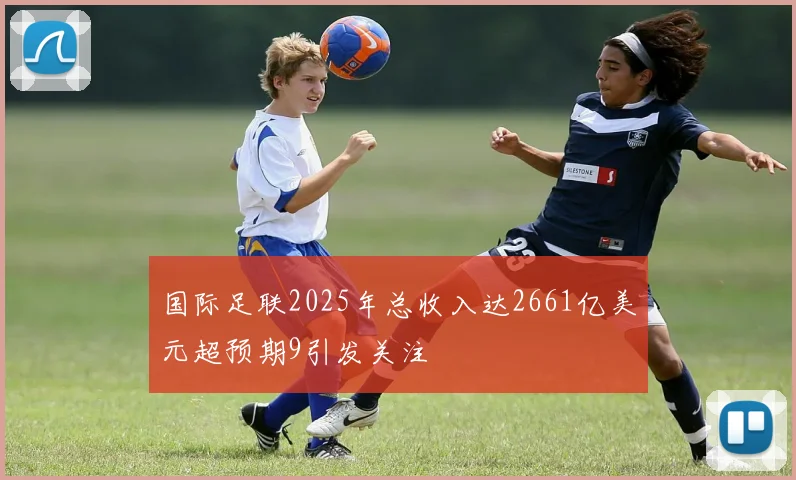国际足联2025年总收入达2661亿美元超预期9引发关注