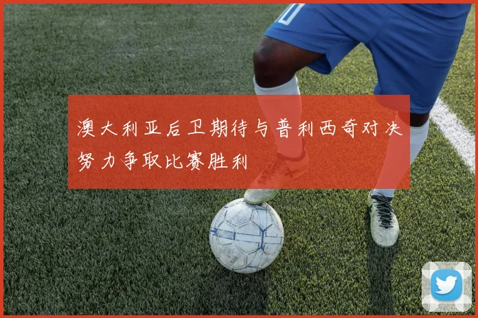 澳大利亚后卫期待与普利西奇对决努力争取比赛胜利
