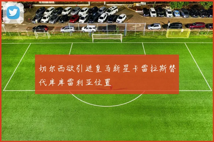 切尔西欲引进皇马新星卡雷拉斯替代库库雷利亚位置