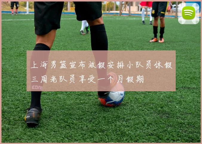 上海男篮宣布放假安排小队员休假三周老队员享受一个月假期
