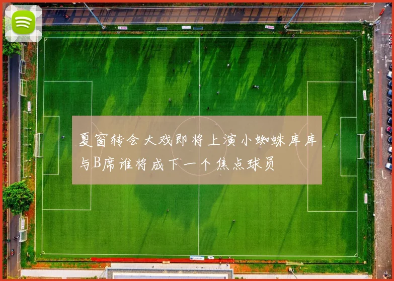 夏窗转会大戏即将上演小蜘蛛库库与B席谁将成下一个焦点球员