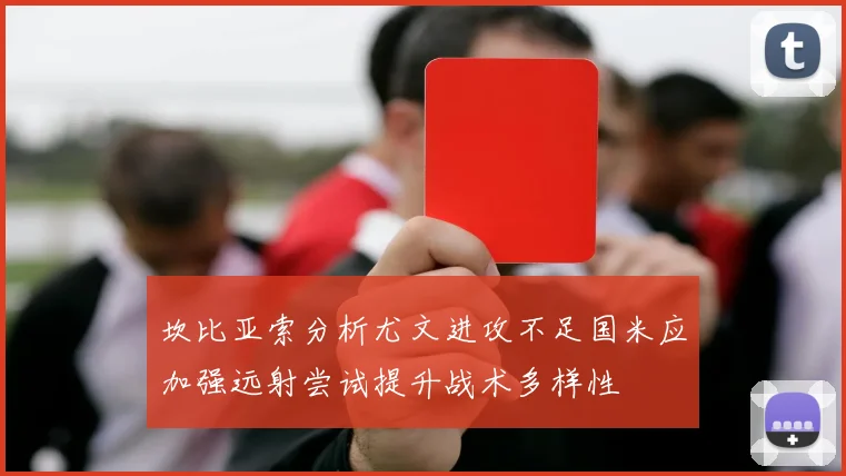 坎比亚索分析尤文进攻不足国米应加强远射尝试提升战术多样性