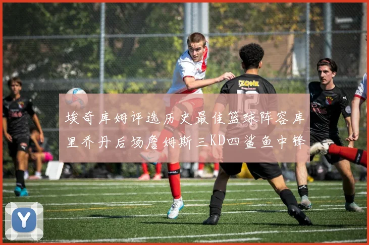 埃奇库姆评选历史最佳篮球阵容库里乔丹后场詹姆斯三KD四鲨鱼中锋