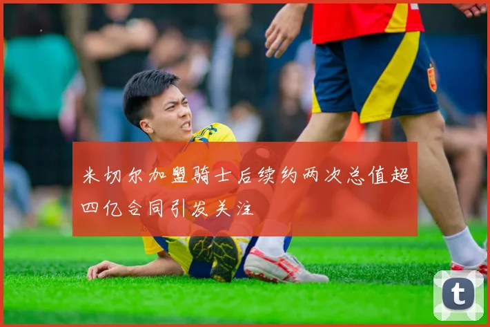 米切尔加盟骑士后续约两次总值超四亿合同引发关注