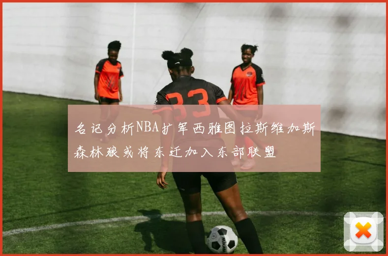 名记分析NBA扩军西雅图拉斯维加斯森林狼或将东迁加入东部联盟