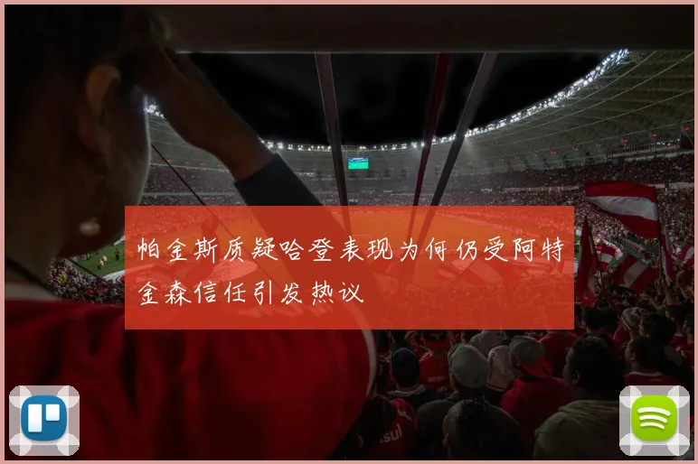 帕金斯质疑哈登表现为何仍受阿特金森信任引发热议