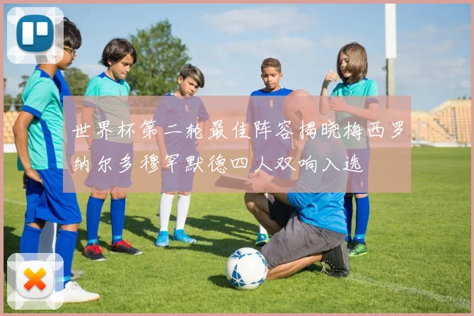 世界杯第二轮最佳阵容揭晓梅西罗纳尔多穆罕默德四人双响入选