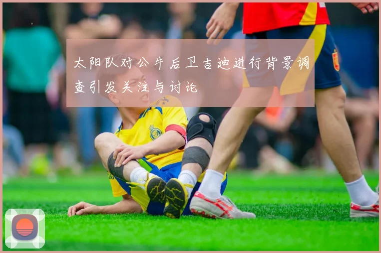 太阳队对公牛后卫吉迪进行背景调查引发关注与讨论