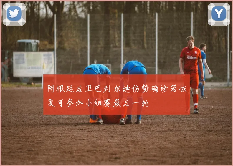 阿根廷后卫巴列尔迪伤势确诊若恢复可参加小组赛最后一轮