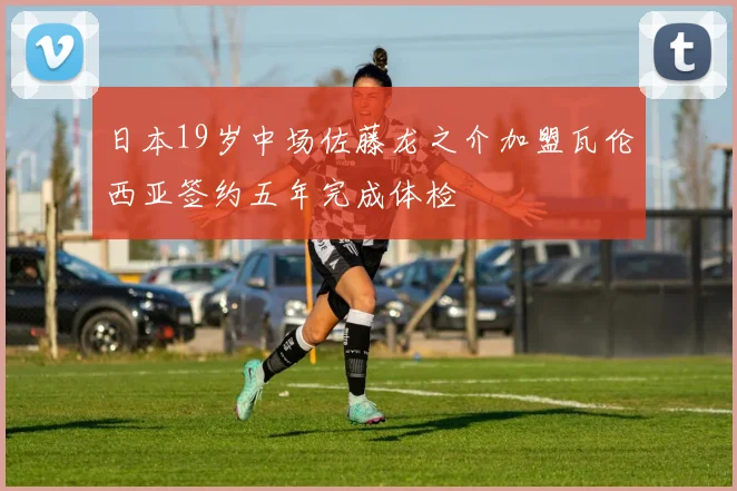 日本19岁中场佐藤龙之介加盟瓦伦西亚签约五年完成体检